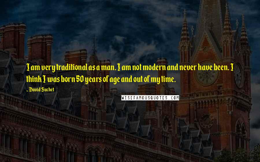 David Suchet Quotes: I am very traditional as a man. I am not modern and never have been. I think I was born 50 years of age and out of my time.