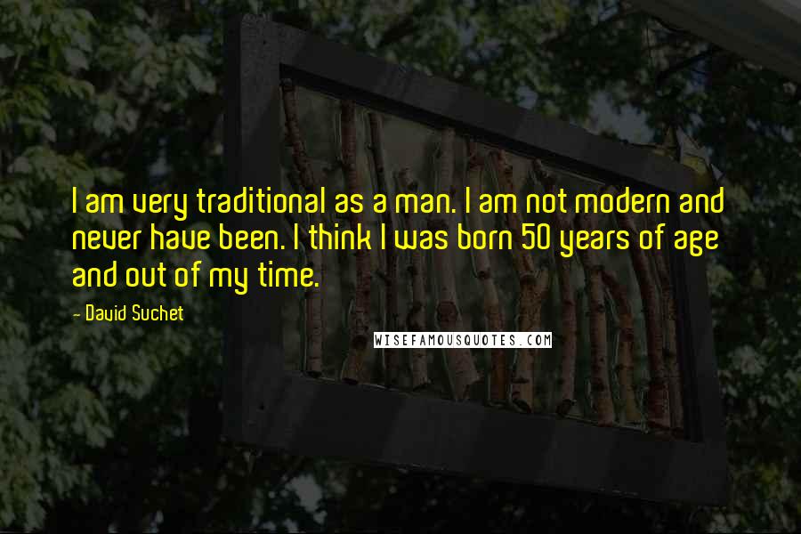 David Suchet Quotes: I am very traditional as a man. I am not modern and never have been. I think I was born 50 years of age and out of my time.