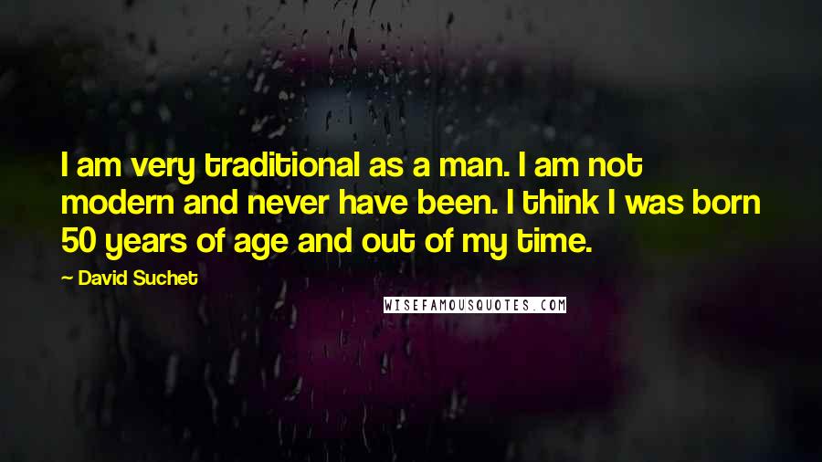 David Suchet Quotes: I am very traditional as a man. I am not modern and never have been. I think I was born 50 years of age and out of my time.