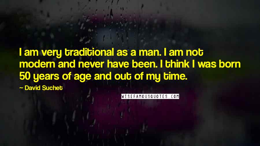 David Suchet Quotes: I am very traditional as a man. I am not modern and never have been. I think I was born 50 years of age and out of my time.