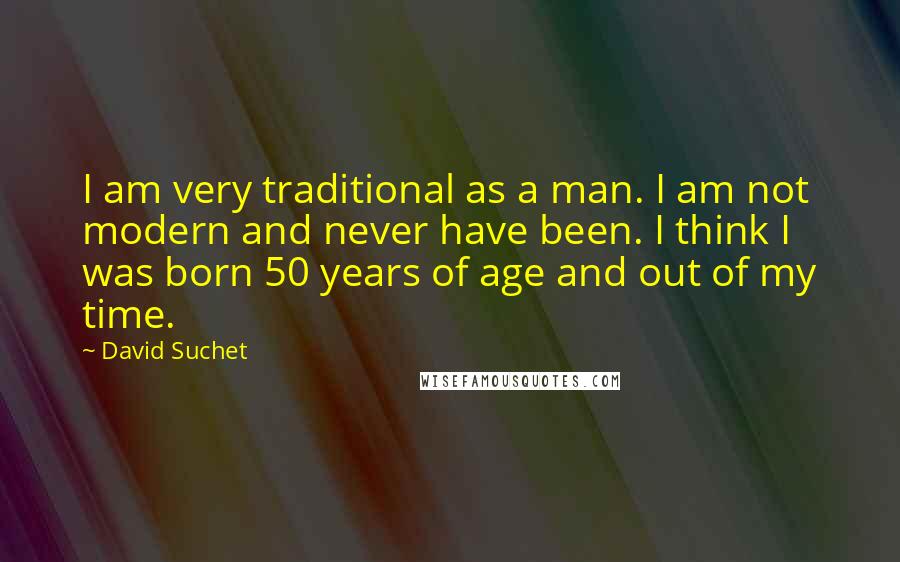 David Suchet Quotes: I am very traditional as a man. I am not modern and never have been. I think I was born 50 years of age and out of my time.