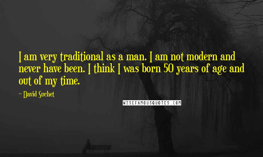 David Suchet Quotes: I am very traditional as a man. I am not modern and never have been. I think I was born 50 years of age and out of my time.