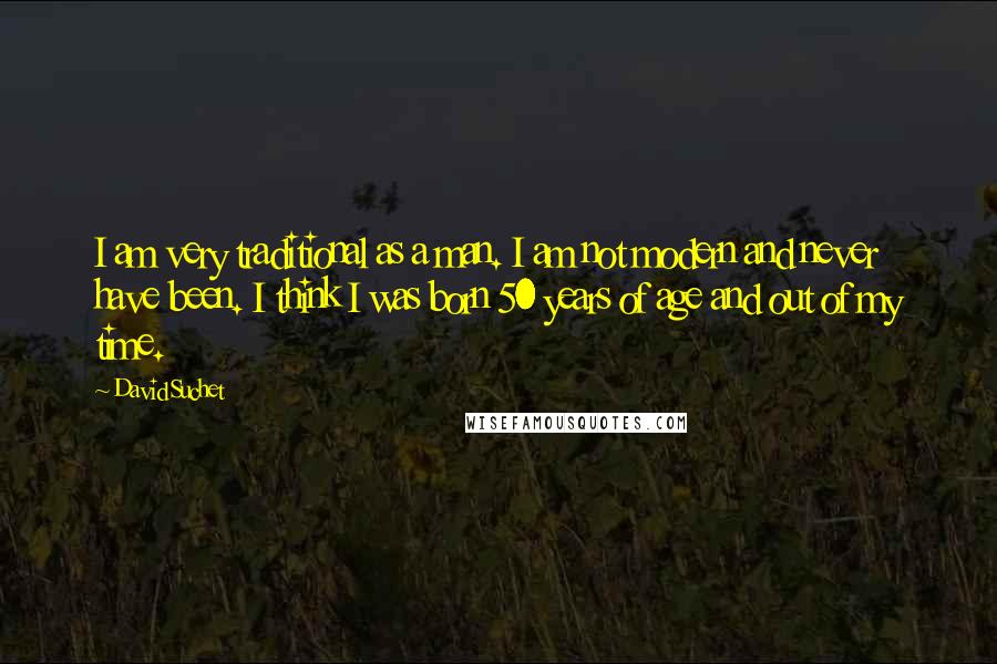 David Suchet Quotes: I am very traditional as a man. I am not modern and never have been. I think I was born 50 years of age and out of my time.