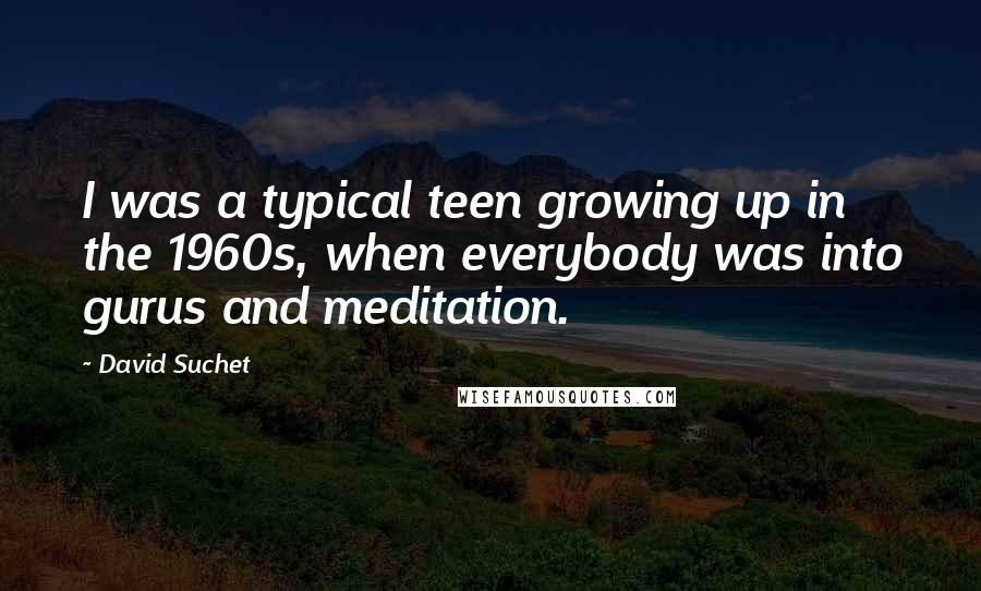 David Suchet Quotes: I was a typical teen growing up in the 1960s, when everybody was into gurus and meditation.