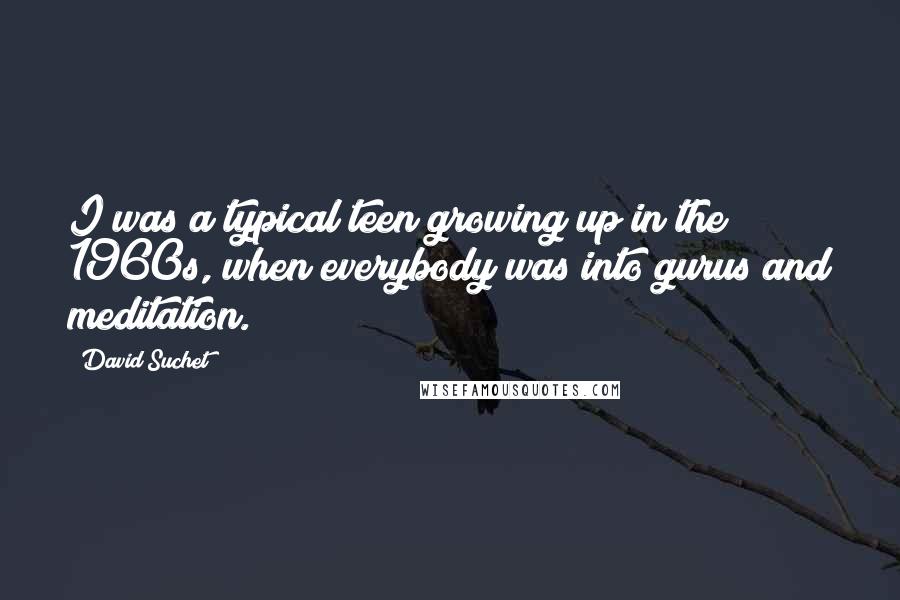 David Suchet Quotes: I was a typical teen growing up in the 1960s, when everybody was into gurus and meditation.