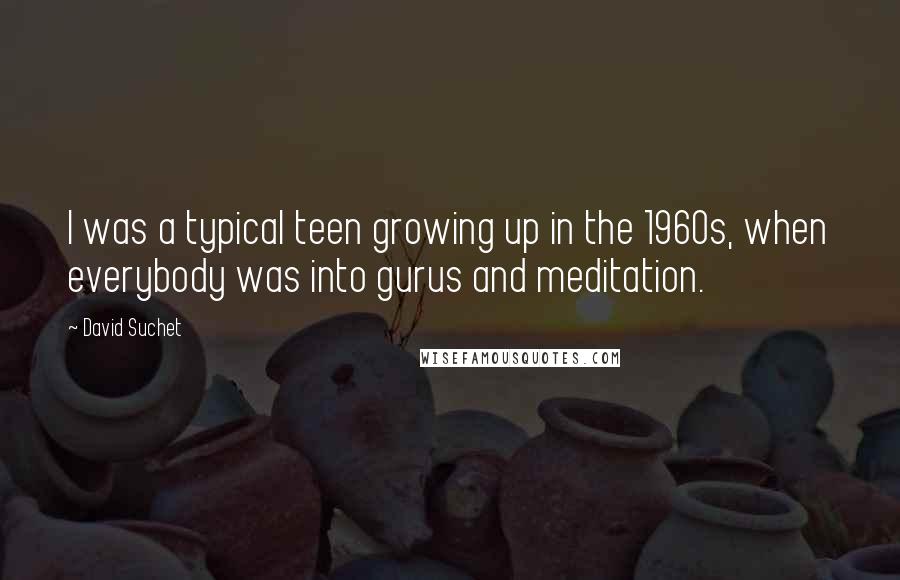 David Suchet Quotes: I was a typical teen growing up in the 1960s, when everybody was into gurus and meditation.