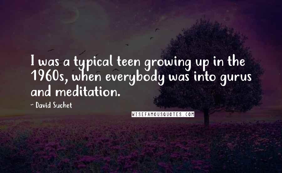 David Suchet Quotes: I was a typical teen growing up in the 1960s, when everybody was into gurus and meditation.
