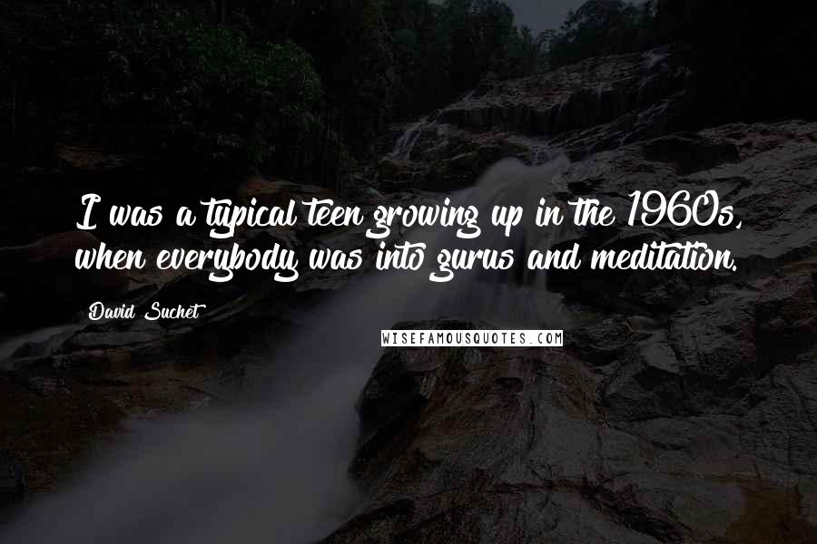 David Suchet Quotes: I was a typical teen growing up in the 1960s, when everybody was into gurus and meditation.