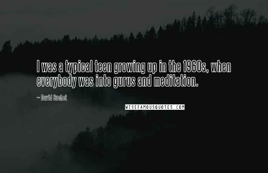 David Suchet Quotes: I was a typical teen growing up in the 1960s, when everybody was into gurus and meditation.