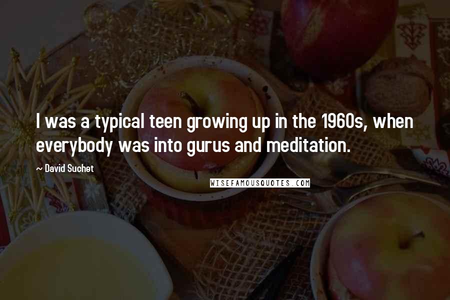 David Suchet Quotes: I was a typical teen growing up in the 1960s, when everybody was into gurus and meditation.