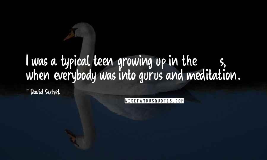 David Suchet Quotes: I was a typical teen growing up in the 1960s, when everybody was into gurus and meditation.