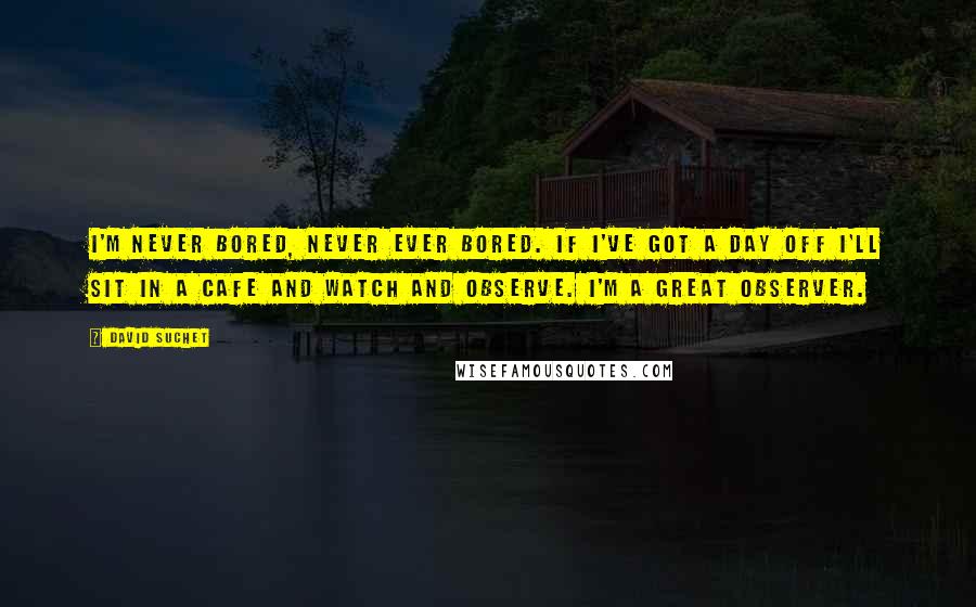 David Suchet Quotes: I'm never bored, never ever bored. If I've got a day off I'll sit in a cafe and watch and observe. I'm a great observer.