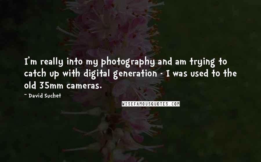 David Suchet Quotes: I'm really into my photography and am trying to catch up with digital generation - I was used to the old 35mm cameras.