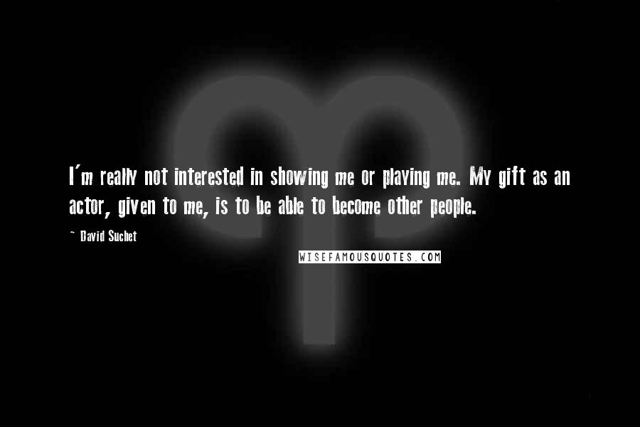 David Suchet Quotes: I'm really not interested in showing me or playing me. My gift as an actor, given to me, is to be able to become other people.