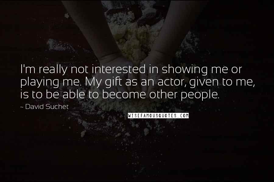 David Suchet Quotes: I'm really not interested in showing me or playing me. My gift as an actor, given to me, is to be able to become other people.