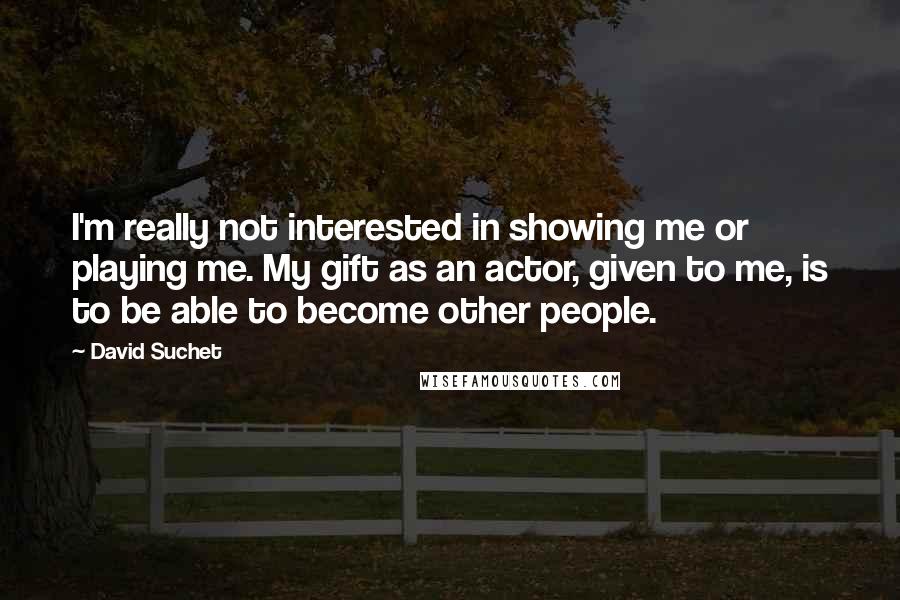 David Suchet Quotes: I'm really not interested in showing me or playing me. My gift as an actor, given to me, is to be able to become other people.