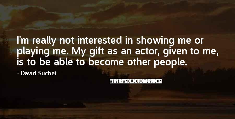 David Suchet Quotes: I'm really not interested in showing me or playing me. My gift as an actor, given to me, is to be able to become other people.