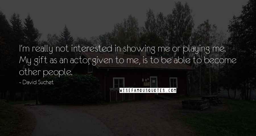 David Suchet Quotes: I'm really not interested in showing me or playing me. My gift as an actor, given to me, is to be able to become other people.