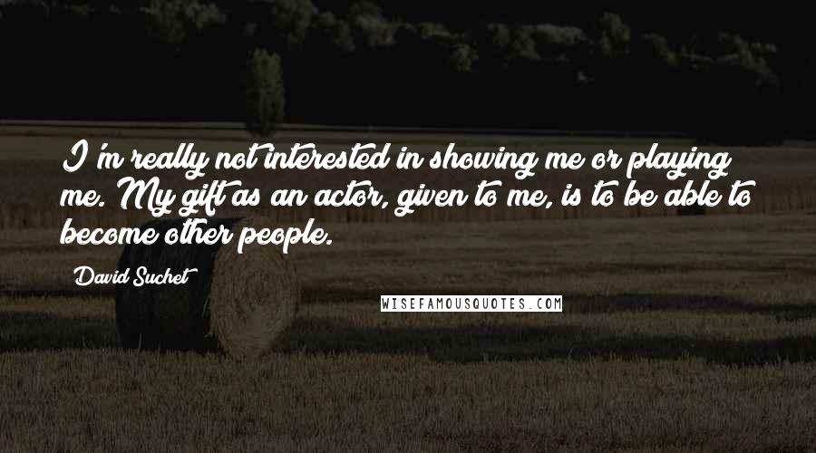 David Suchet Quotes: I'm really not interested in showing me or playing me. My gift as an actor, given to me, is to be able to become other people.