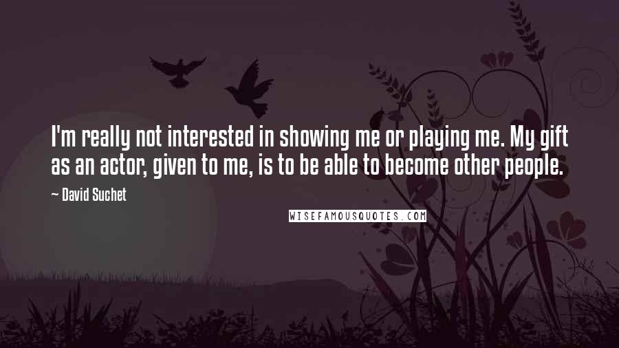 David Suchet Quotes: I'm really not interested in showing me or playing me. My gift as an actor, given to me, is to be able to become other people.