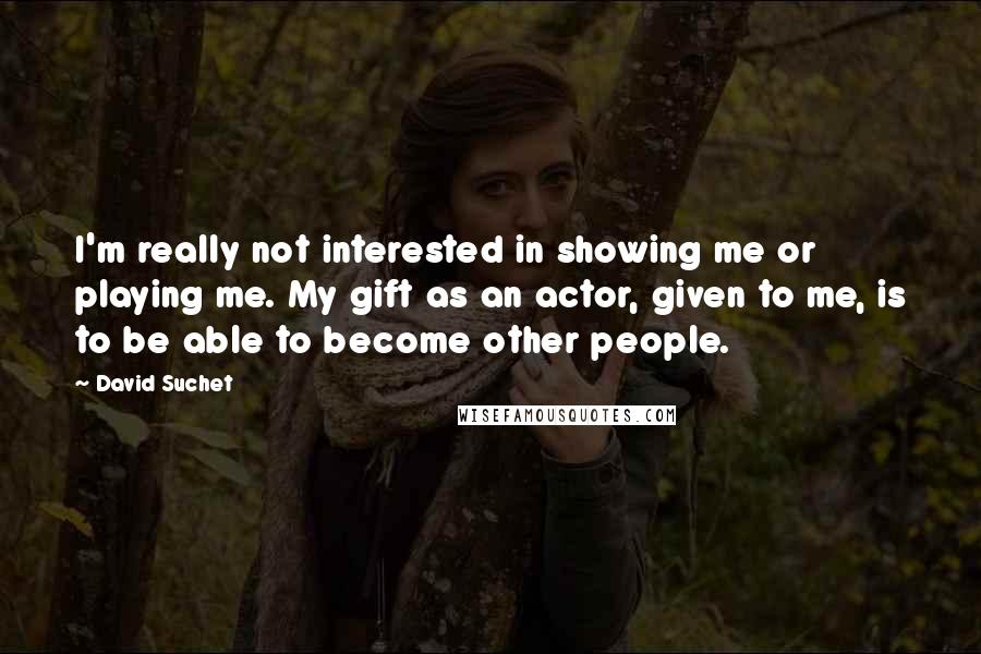 David Suchet Quotes: I'm really not interested in showing me or playing me. My gift as an actor, given to me, is to be able to become other people.