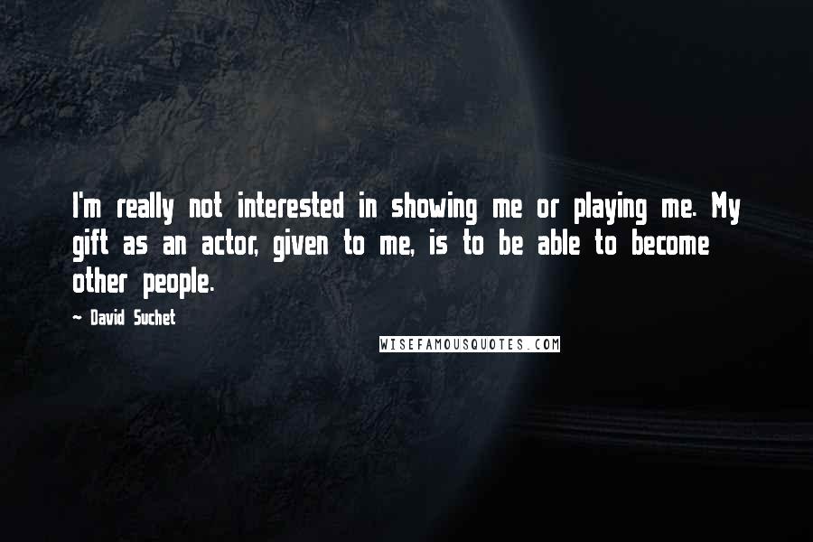 David Suchet Quotes: I'm really not interested in showing me or playing me. My gift as an actor, given to me, is to be able to become other people.