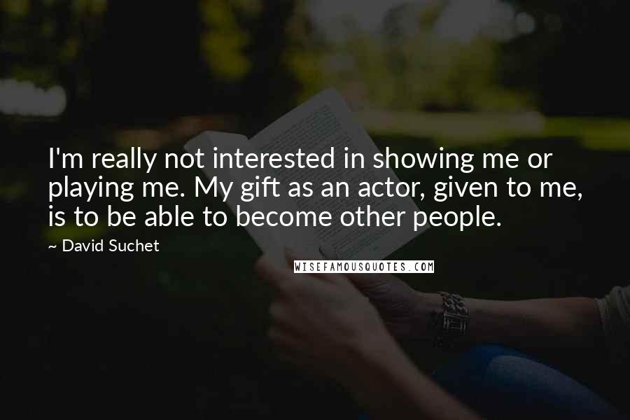 David Suchet Quotes: I'm really not interested in showing me or playing me. My gift as an actor, given to me, is to be able to become other people.