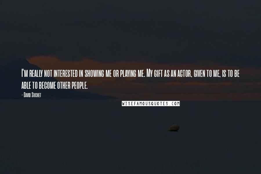 David Suchet Quotes: I'm really not interested in showing me or playing me. My gift as an actor, given to me, is to be able to become other people.