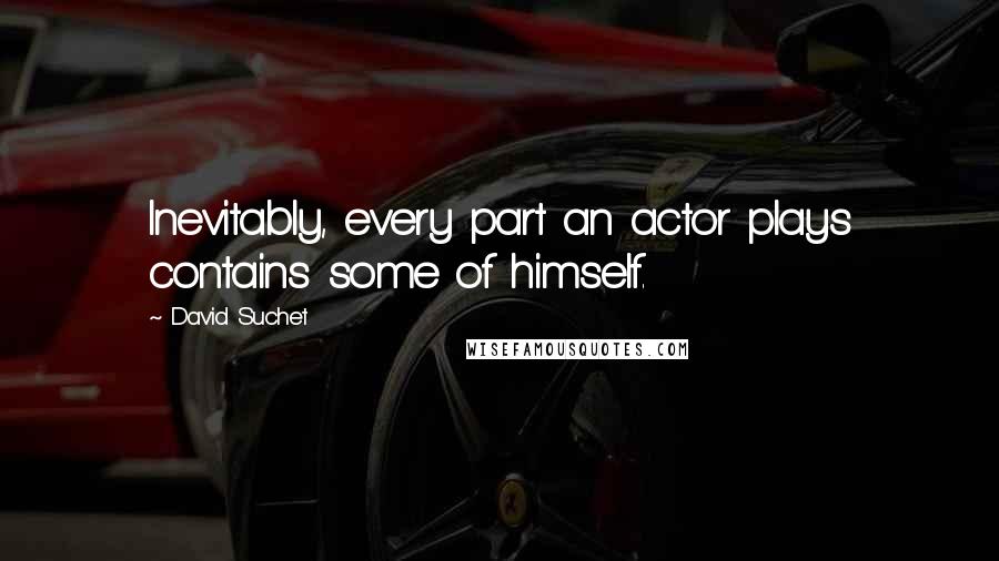 David Suchet Quotes: Inevitably, every part an actor plays contains some of himself.