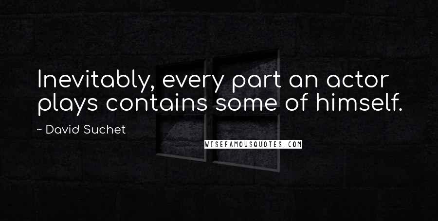 David Suchet Quotes: Inevitably, every part an actor plays contains some of himself.