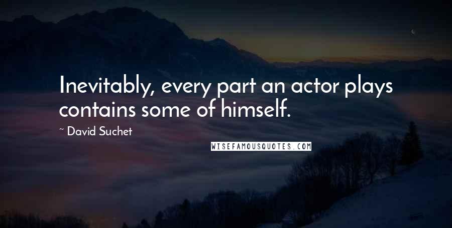 David Suchet Quotes: Inevitably, every part an actor plays contains some of himself.