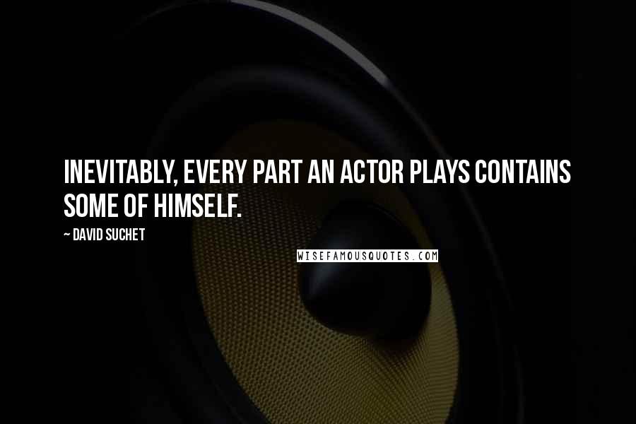 David Suchet Quotes: Inevitably, every part an actor plays contains some of himself.