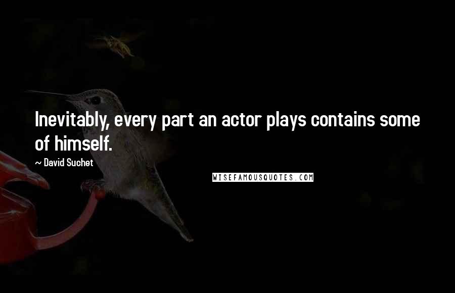 David Suchet Quotes: Inevitably, every part an actor plays contains some of himself.