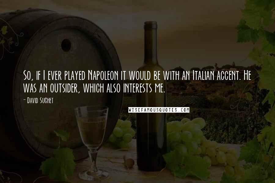 David Suchet Quotes: So, if I ever played Napoleon it would be with an Italian accent. He was an outsider, which also interests me.