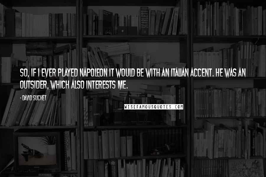 David Suchet Quotes: So, if I ever played Napoleon it would be with an Italian accent. He was an outsider, which also interests me.