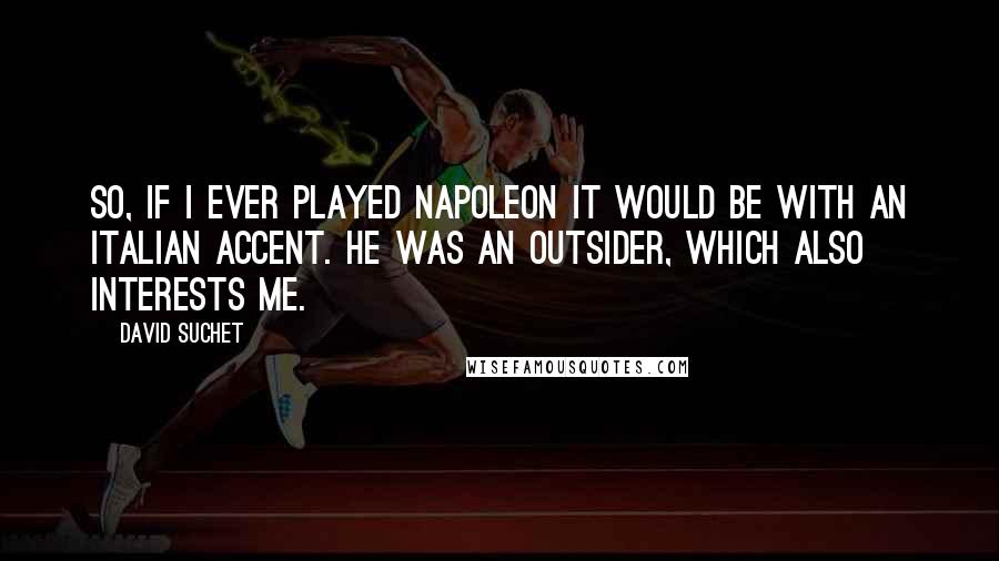 David Suchet Quotes: So, if I ever played Napoleon it would be with an Italian accent. He was an outsider, which also interests me.