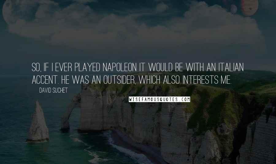 David Suchet Quotes: So, if I ever played Napoleon it would be with an Italian accent. He was an outsider, which also interests me.