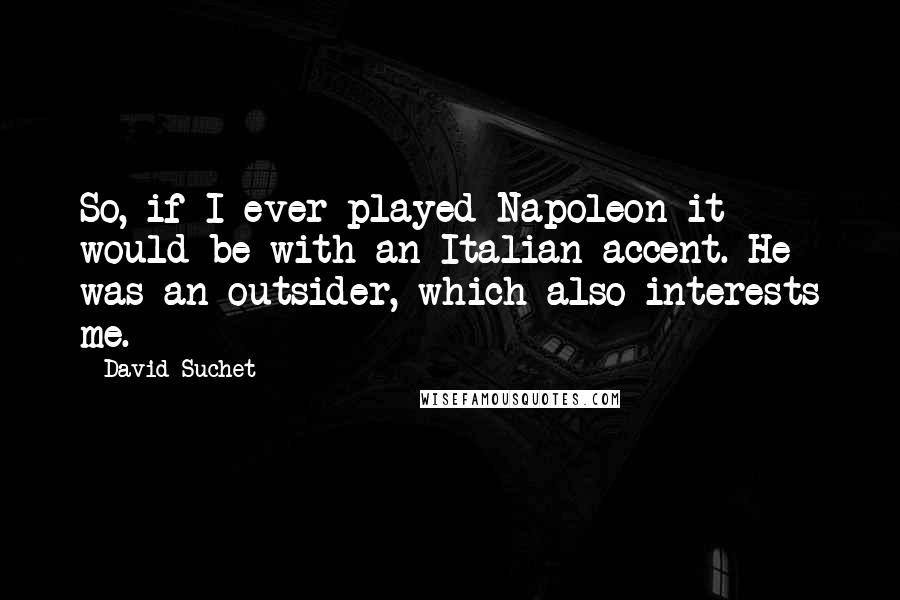 David Suchet Quotes: So, if I ever played Napoleon it would be with an Italian accent. He was an outsider, which also interests me.