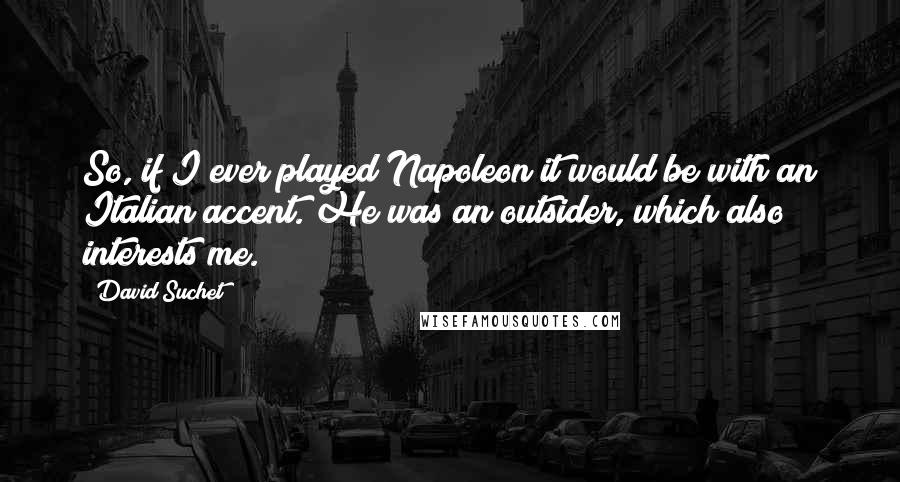 David Suchet Quotes: So, if I ever played Napoleon it would be with an Italian accent. He was an outsider, which also interests me.