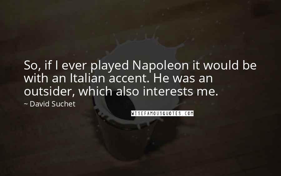 David Suchet Quotes: So, if I ever played Napoleon it would be with an Italian accent. He was an outsider, which also interests me.