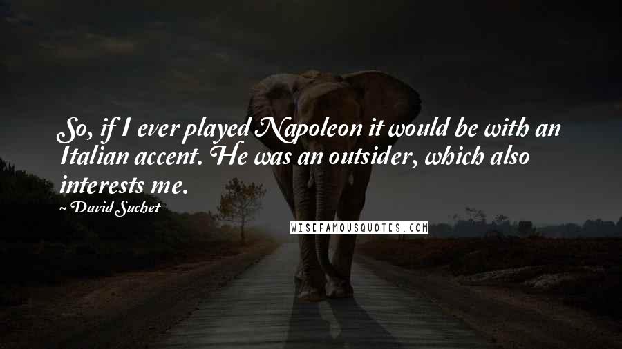 David Suchet Quotes: So, if I ever played Napoleon it would be with an Italian accent. He was an outsider, which also interests me.