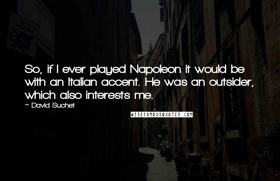 David Suchet Quotes: So, if I ever played Napoleon it would be with an Italian accent. He was an outsider, which also interests me.