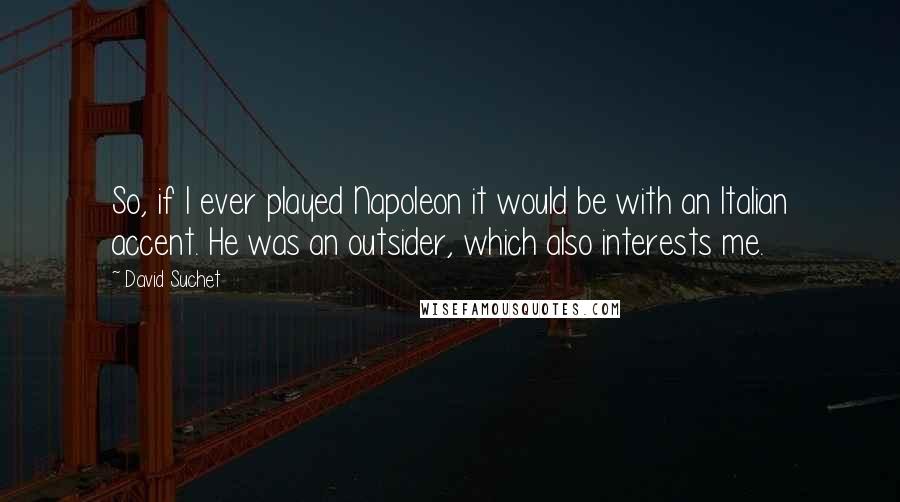 David Suchet Quotes: So, if I ever played Napoleon it would be with an Italian accent. He was an outsider, which also interests me.