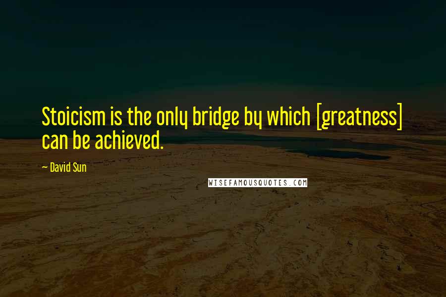 David Sun Quotes: Stoicism is the only bridge by which [greatness] can be achieved.