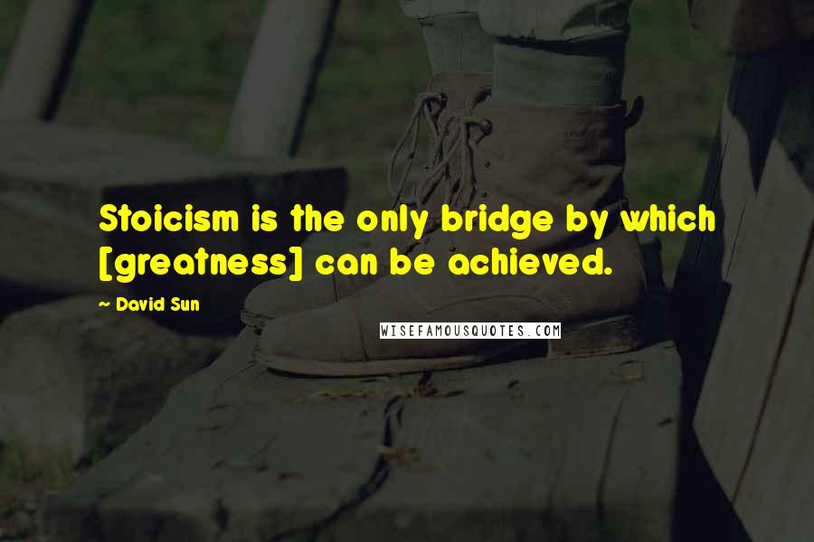 David Sun Quotes: Stoicism is the only bridge by which [greatness] can be achieved.