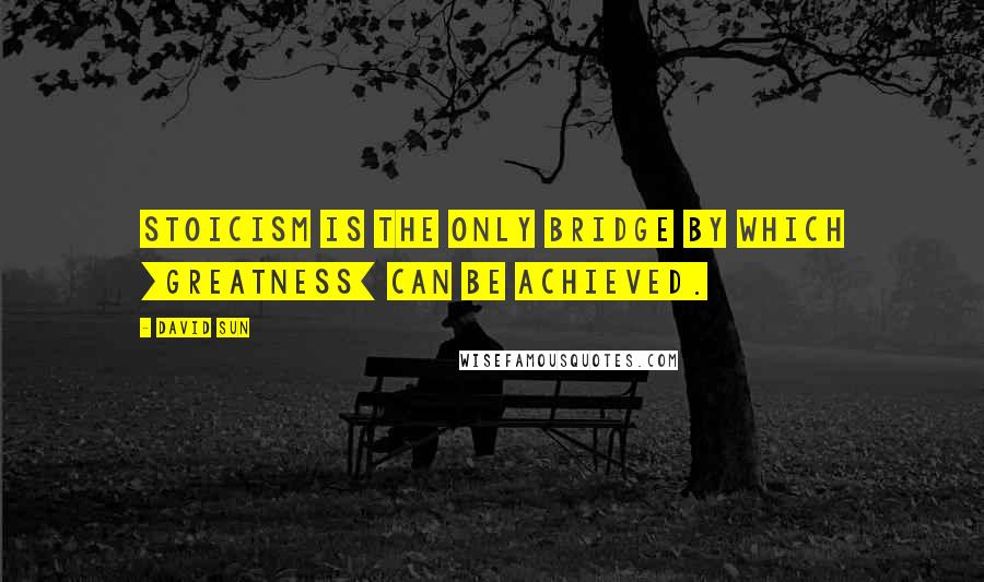 David Sun Quotes: Stoicism is the only bridge by which [greatness] can be achieved.