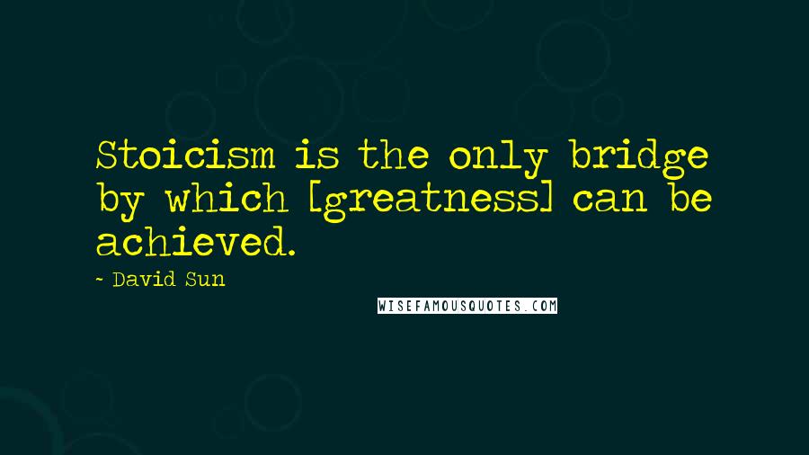 David Sun Quotes: Stoicism is the only bridge by which [greatness] can be achieved.