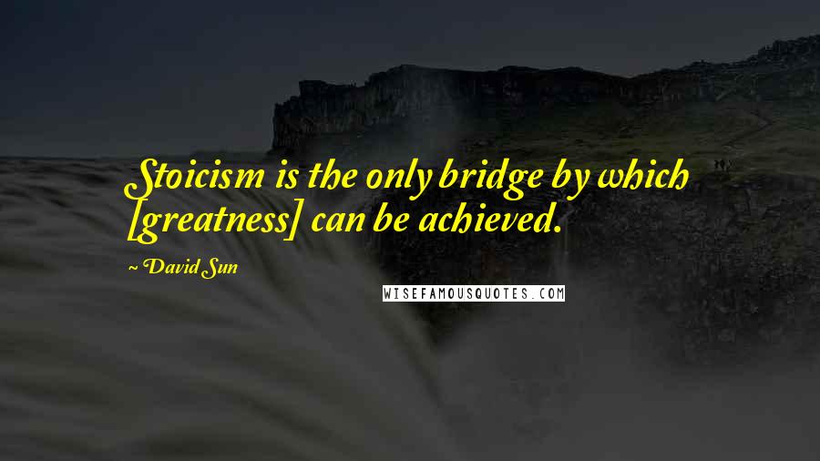 David Sun Quotes: Stoicism is the only bridge by which [greatness] can be achieved.