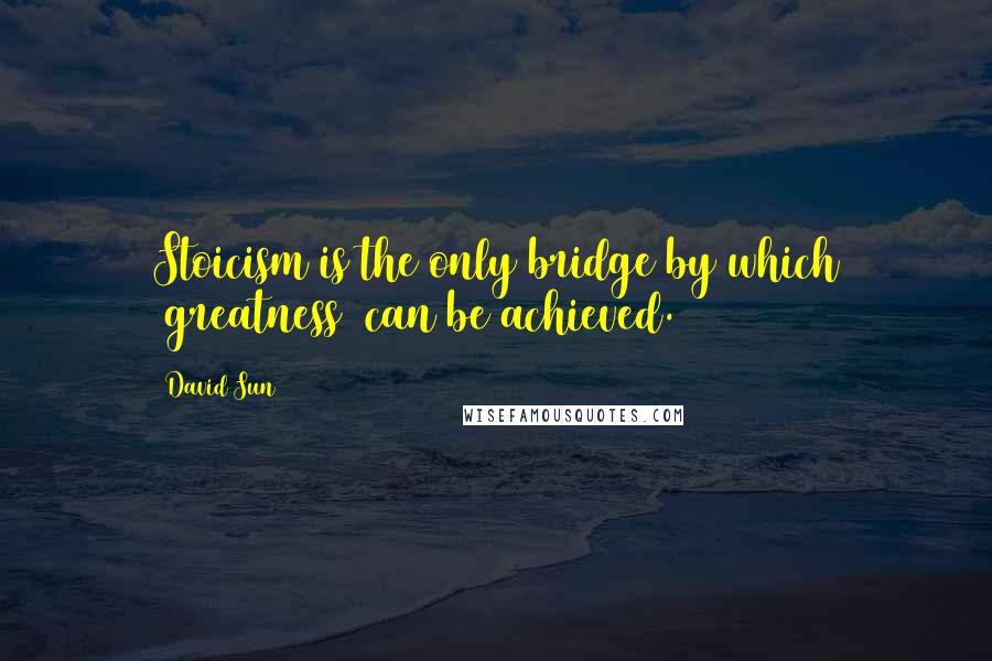David Sun Quotes: Stoicism is the only bridge by which [greatness] can be achieved.
