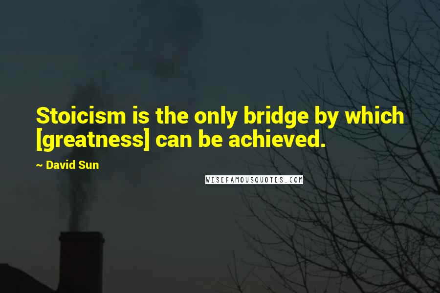 David Sun Quotes: Stoicism is the only bridge by which [greatness] can be achieved.